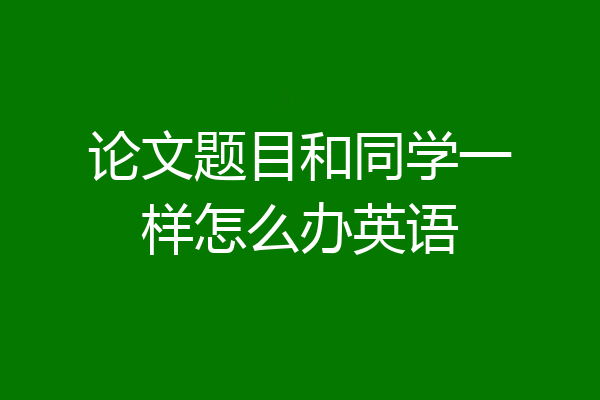 论文题目和同学一样怎么办英语