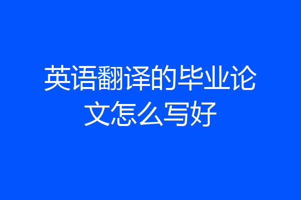 英语翻译的毕业论文怎么写好