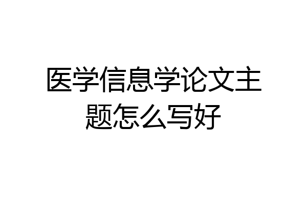 医学信息学论文主题怎么写好
