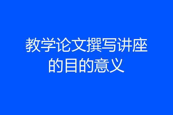 教学论文撰写讲座的目的意义