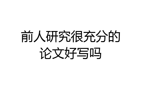 前人研究很充分的论文好写吗