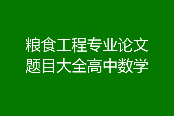 粮食工程专业论文题目大全高中数学