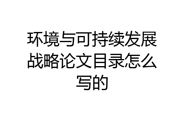环境与可持续发展战略论文目录怎么写的