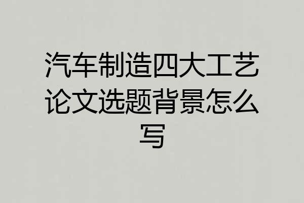 汽车制造四大工艺论文选题背景怎么写