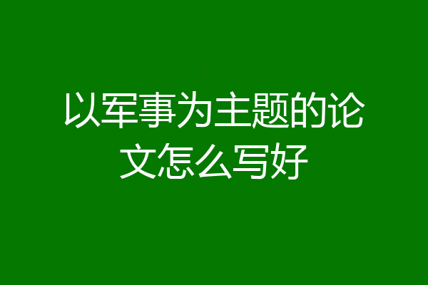 以军事为主题的论文怎么写好