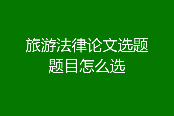 旅游法律论文选题题目怎么选