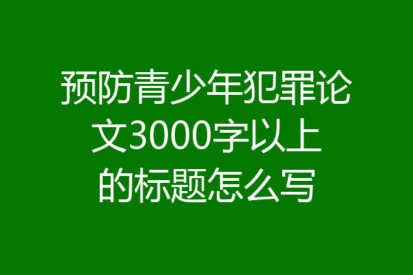 预防青少年犯罪论文3000字以上的标题怎么写