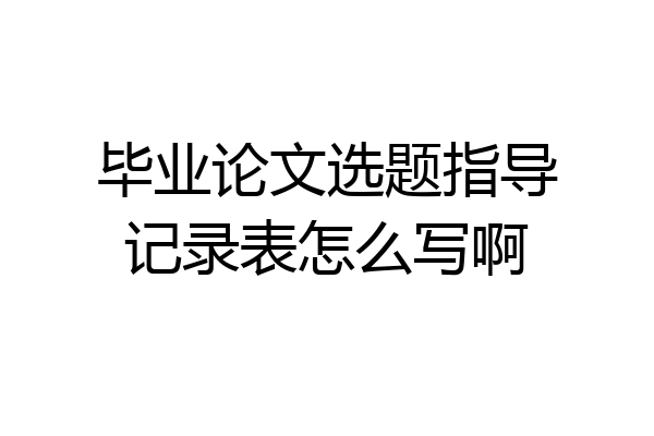 毕业论文选题指导记录表怎么写啊