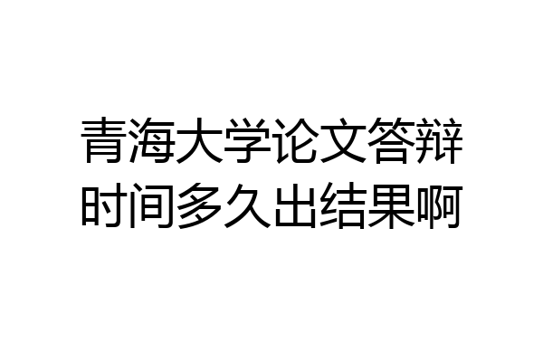 青海大学论文答辩时间多久出结果啊