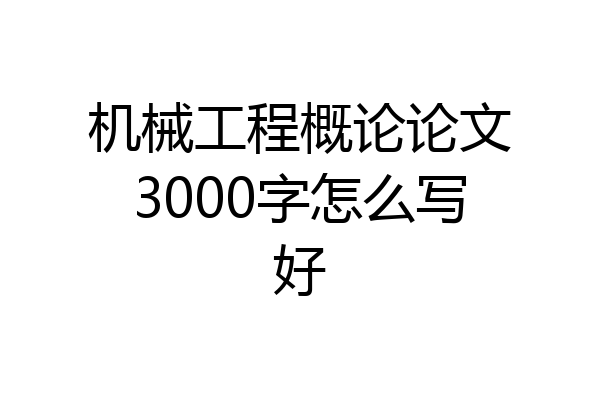 机械工程概论论文3000字怎么写好