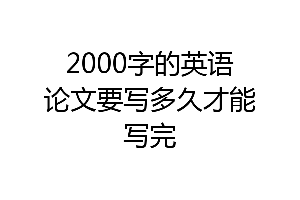 2000字的英语论文要写多久才能写完