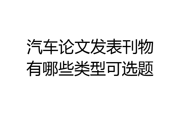 汽车论文发表刊物有哪些类型可选题