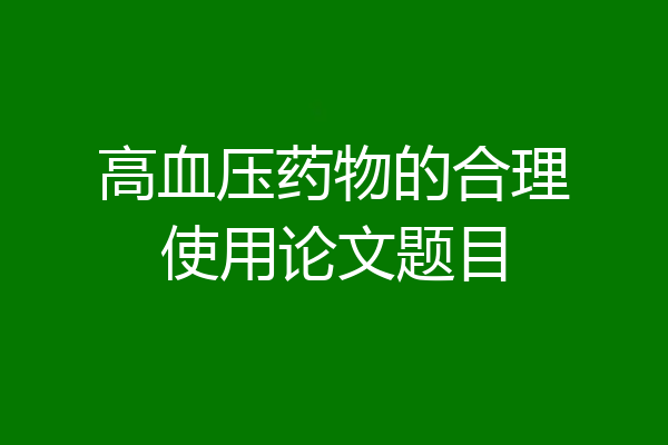 高血压药物的合理使用论文题目