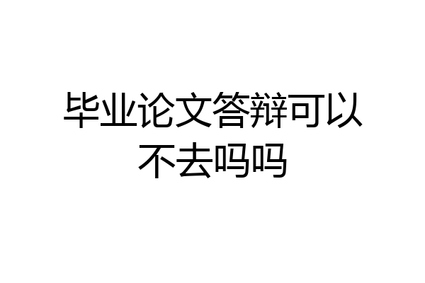 毕业论文答辩可以不去吗吗