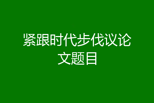 紧跟时代步伐议论文题目