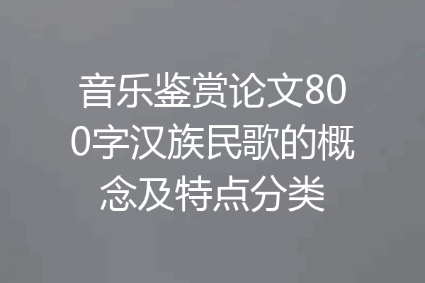 音乐鉴赏论文800字汉族民歌的概念及特点分类