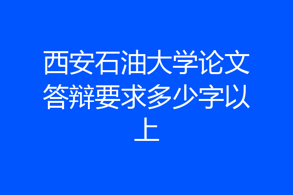 西安石油大学论文答辩要求多少字以上