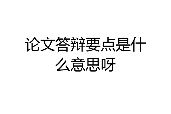 论文答辩要点是什么意思呀