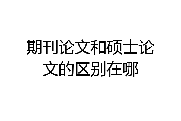 期刊论文和硕士论文的区别在哪
