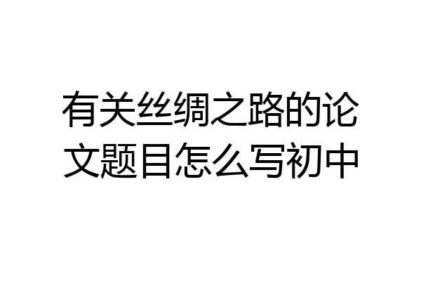 有关丝绸之路的论文题目怎么写初中