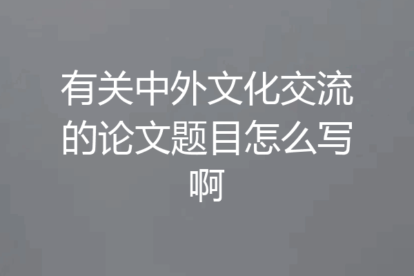 有关中外文化交流的论文题目怎么写啊