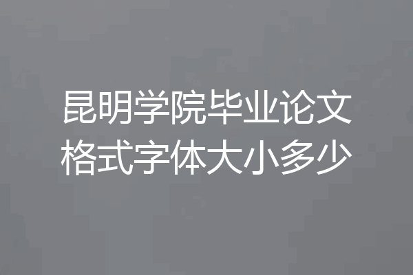 昆明学院毕业论文格式字体大小多少