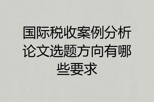国际税收案例分析论文选题方向有哪些要求