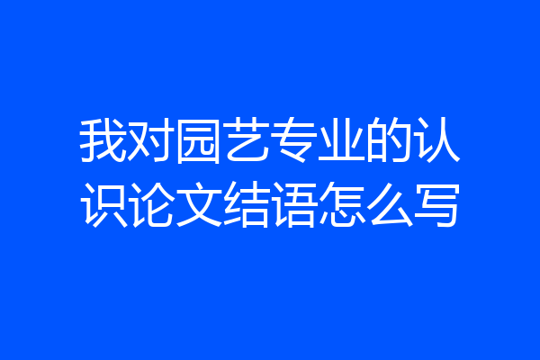 我对园艺专业的认识论文结语怎么写