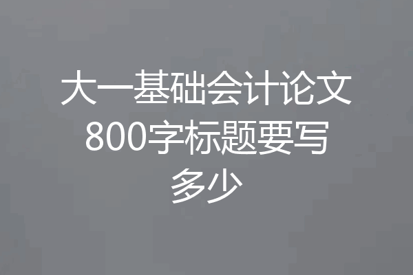 大一基础会计论文800字标题要写多少