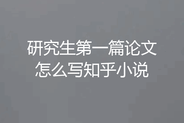 研究生第一篇论文怎么写知乎小说