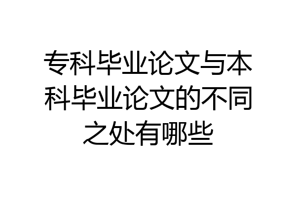 专科毕业论文与本科毕业论文的不同之处有哪些