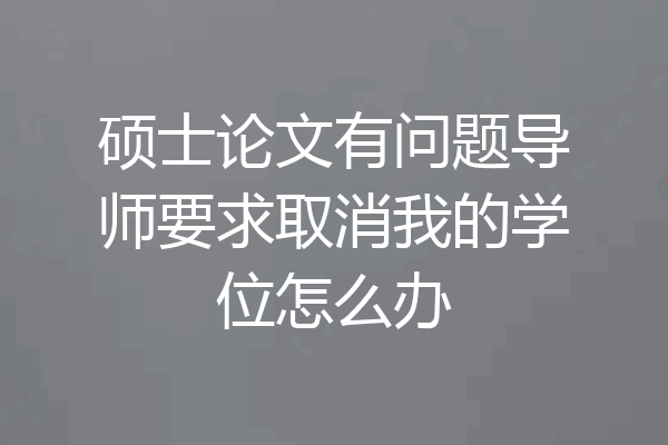 硕士论文有问题导师要求取消我的学位怎么办