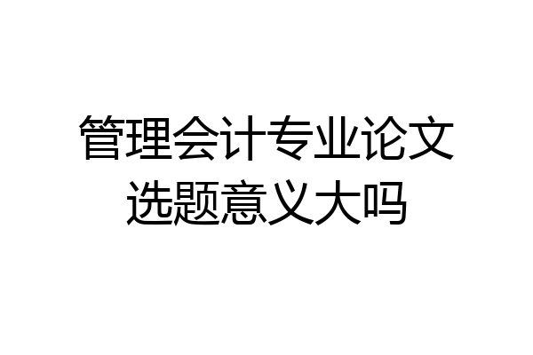 管理会计专业论文选题意义大吗