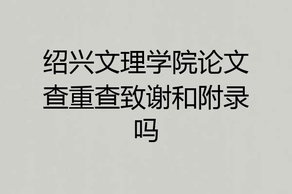 绍兴文理学院论文查重查致谢和附录吗