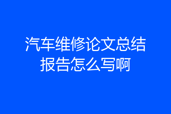 汽车维修论文总结报告怎么写啊