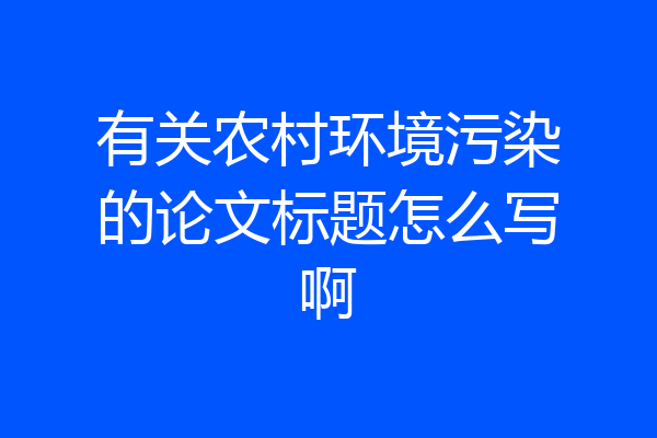 有关农村环境污染的论文标题怎么写啊
