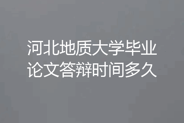 河北地质大学毕业论文答辩时间多久