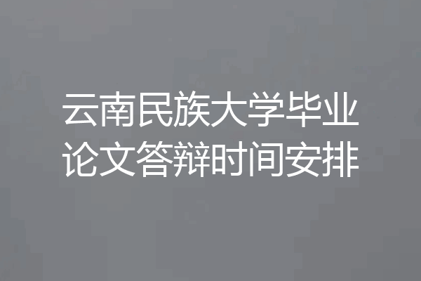 云南民族大学毕业论文答辩时间安排