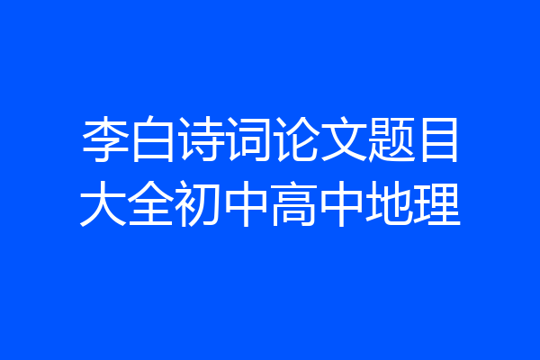 李白诗词论文题目大全初中高中地理