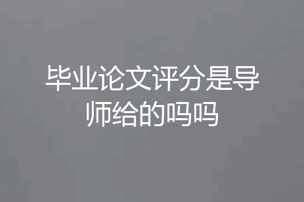 毕业论文评分是导师给的吗吗