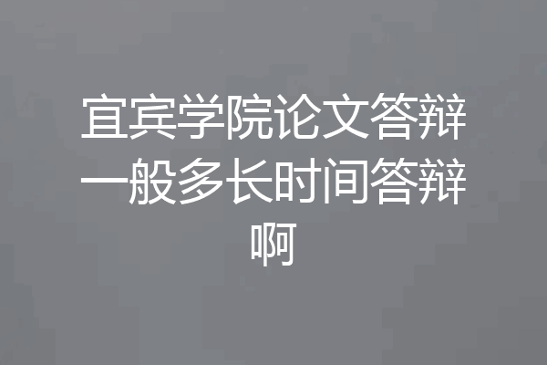 宜宾学院论文答辩一般多长时间答辩啊
