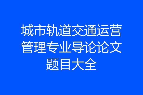 城市轨道交通运营管理专业导论论文题目大全