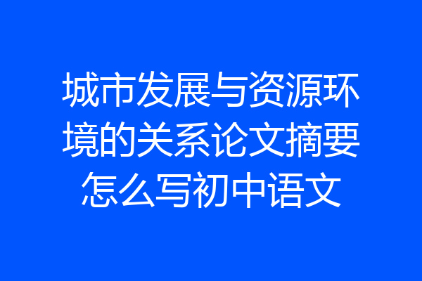 城市发展与资源环境的关系论文摘要怎么写初中语文