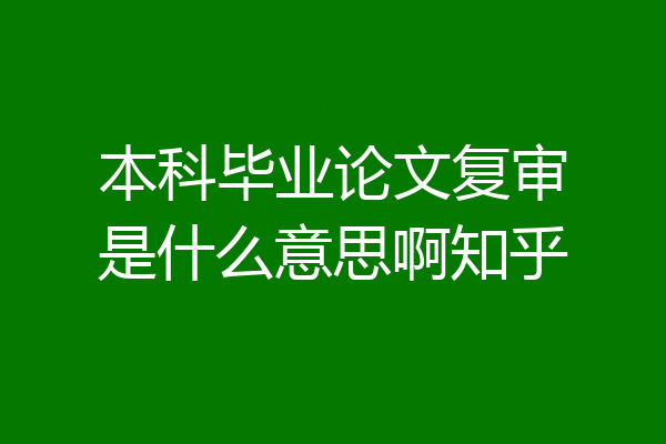 本科毕业论文复审是什么意思啊知乎