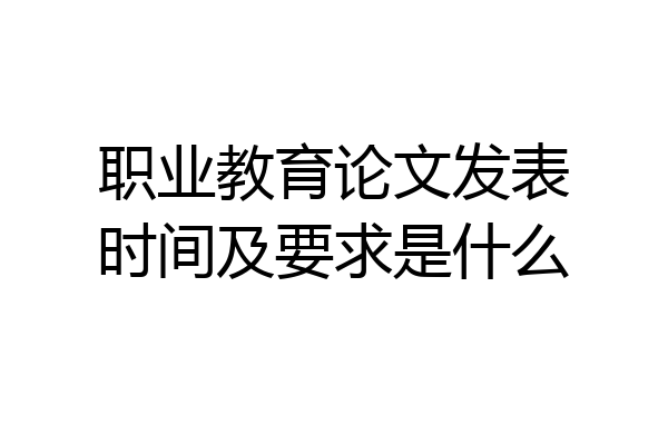 职业教育论文发表时间及要求是什么