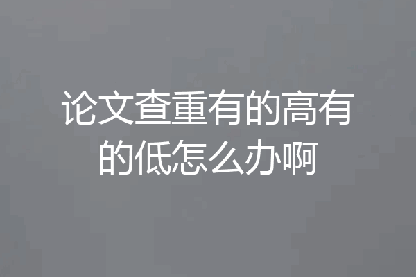 论文查重有的高有的低怎么办啊