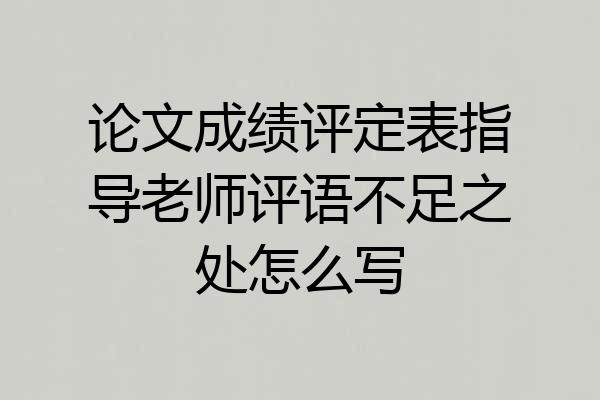 论文成绩评定表指导老师评语不足之处怎么写
