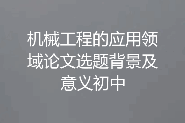 机械工程的应用领域论文选题背景及意义初中
