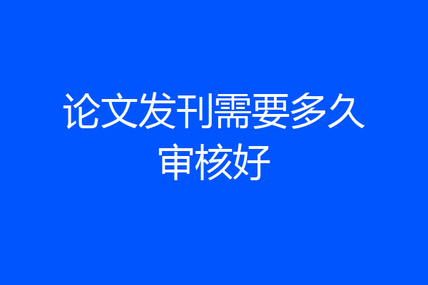 论文发刊需要多久审核好