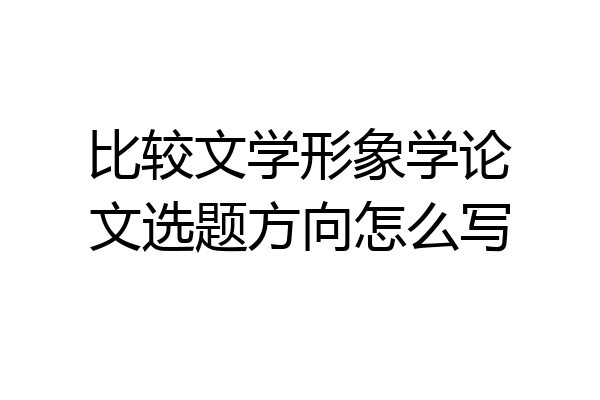 比较文学形象学论文选题方向怎么写